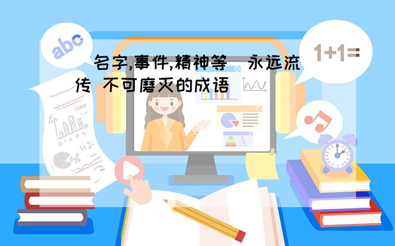 (名字,事件,精神等)永远流传 不可磨灭的成语