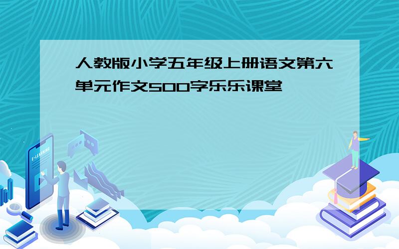 人教版小学五年级上册语文第六单元作文500字乐乐课堂