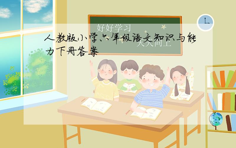 人教版小学六年级语文知识与能力下册答案