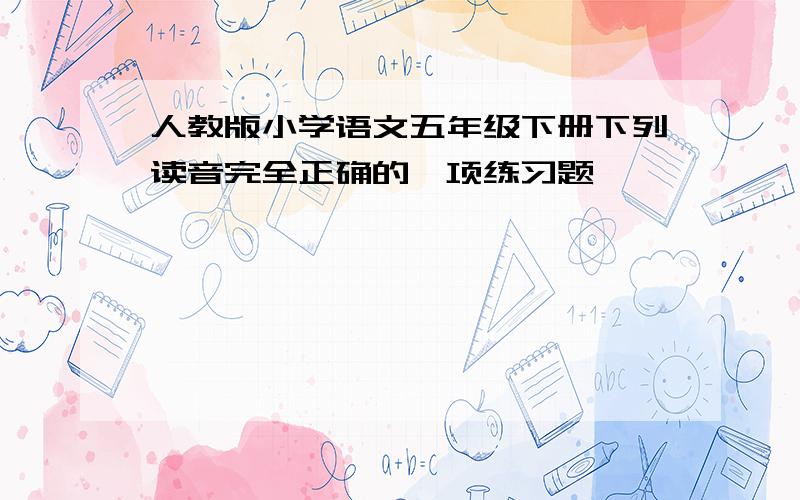 人教版小学语文五年级下册下列读音完全正确的一项练习题