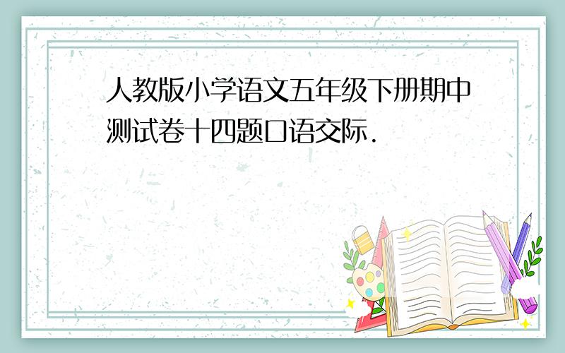 人教版小学语文五年级下册期中测试卷十四题口语交际.