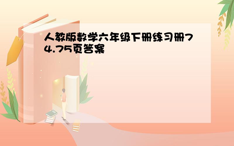 人教版数学六年级下册练习册74.75页答案