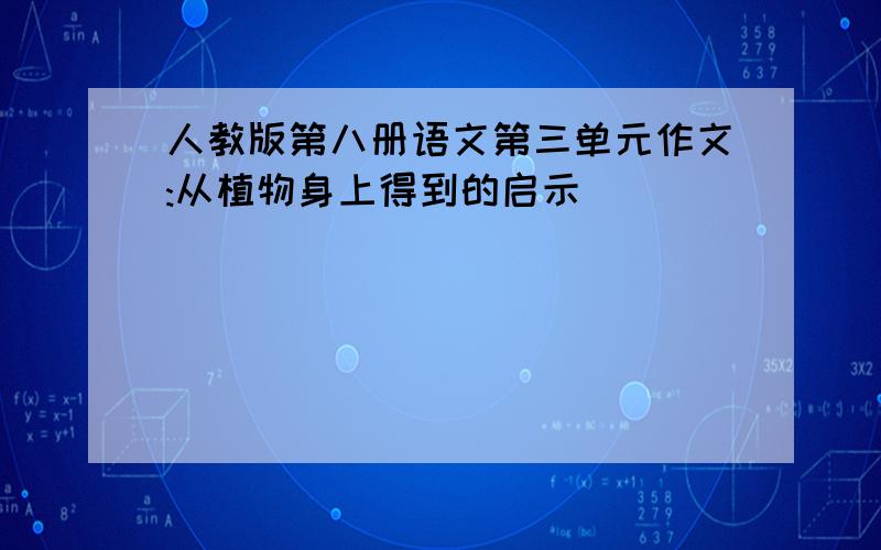 人教版第八册语文第三单元作文:从植物身上得到的启示