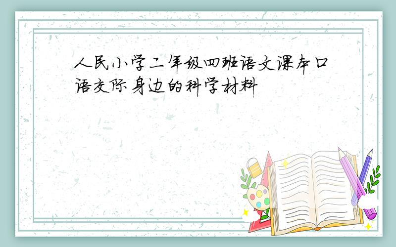 人民小学二年级四班语文课本口语交际身边的科学材料