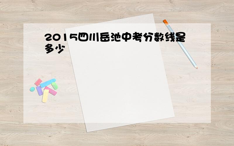 2015四川岳池中考分数线是多少