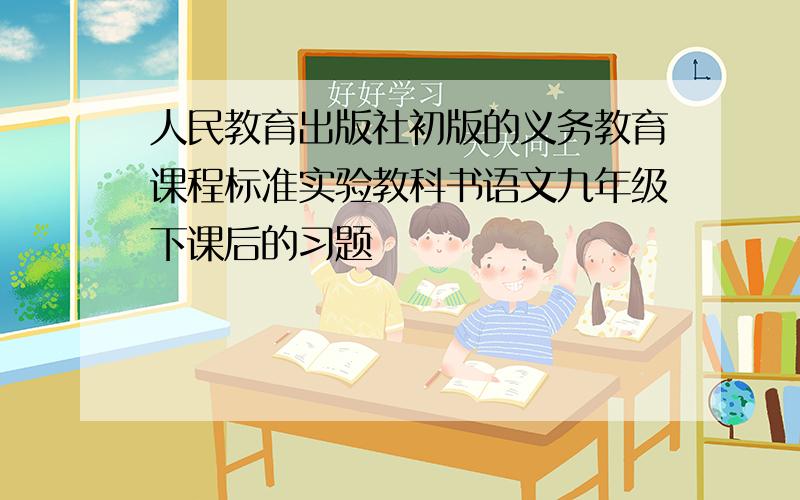 人民教育出版社初版的义务教育课程标准实验教科书语文九年级下课后的习题