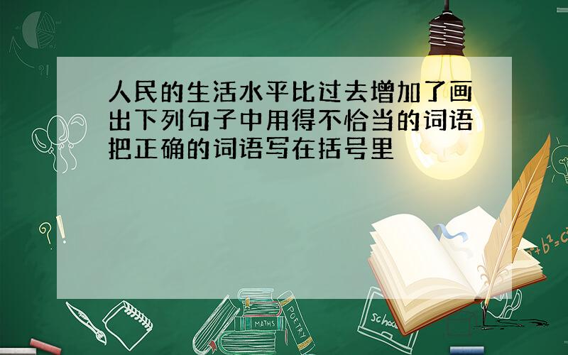 人民的生活水平比过去增加了画出下列句子中用得不恰当的词语把正确的词语写在括号里