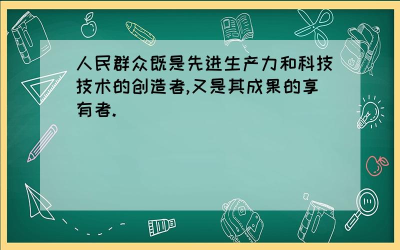 人民群众既是先进生产力和科技技术的创造者,又是其成果的享有者.