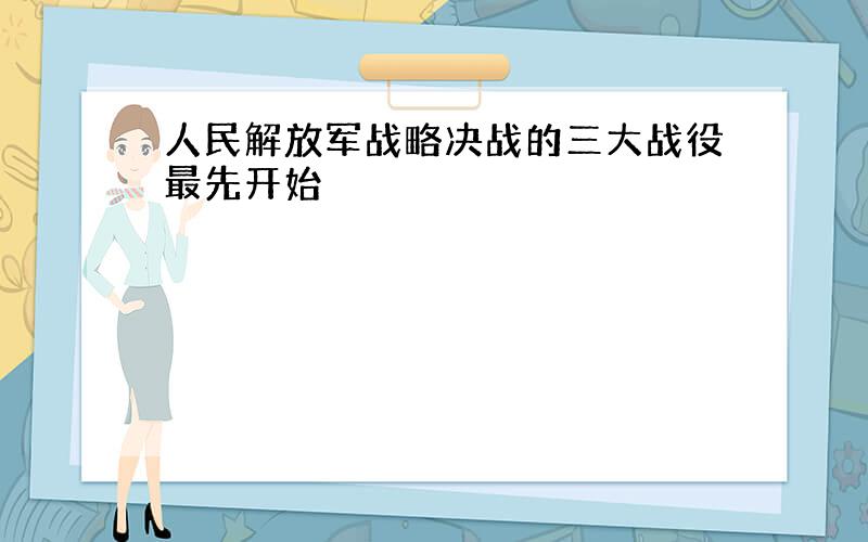 人民解放军战略决战的三大战役最先开始