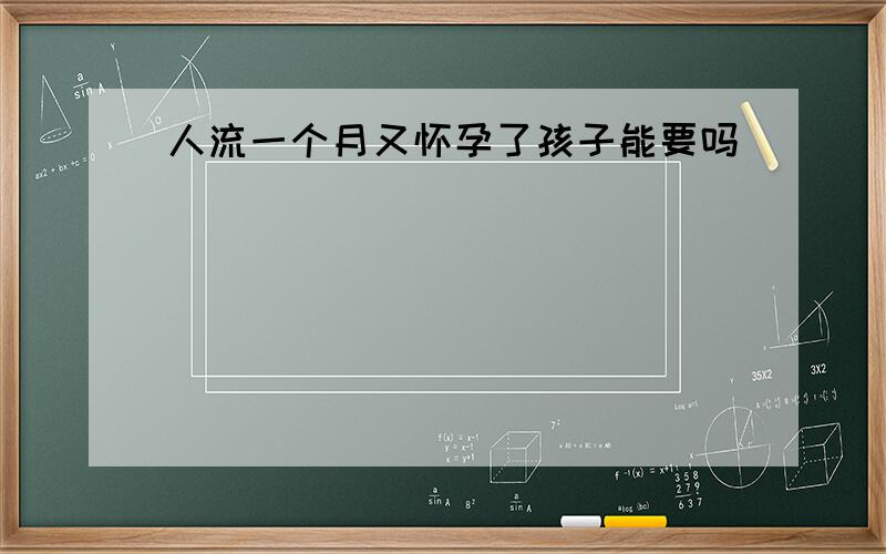 人流一个月又怀孕了孩子能要吗