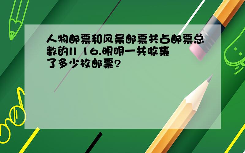 人物邮票和风景邮票共占邮票总数的ll 16.明明一共收集了多少枚邮票?