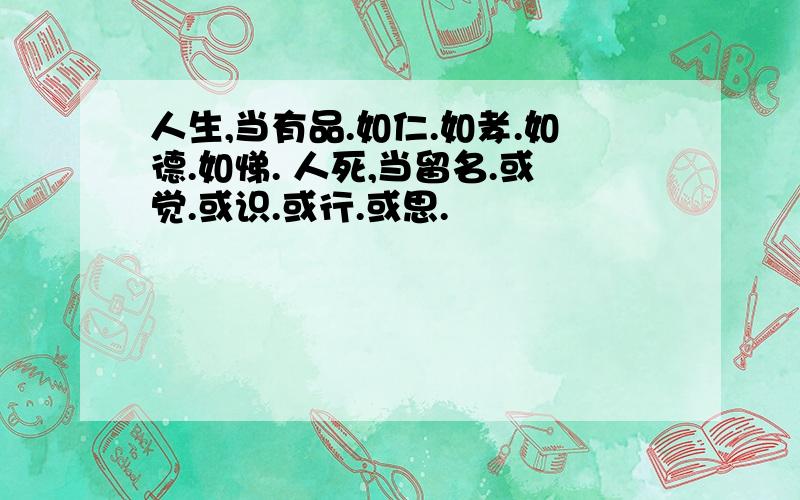 人生,当有品.如仁.如孝.如德.如悌. 人死,当留名.或觉.或识.或行.或思.