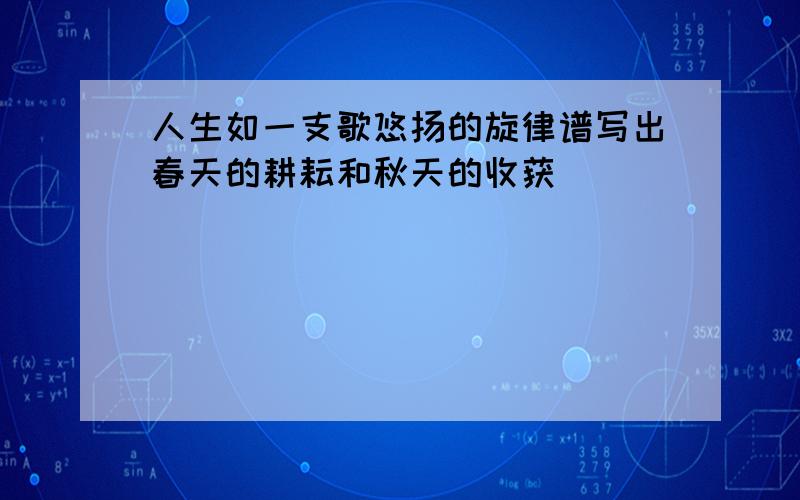 人生如一支歌悠扬的旋律谱写出春天的耕耘和秋天的收获