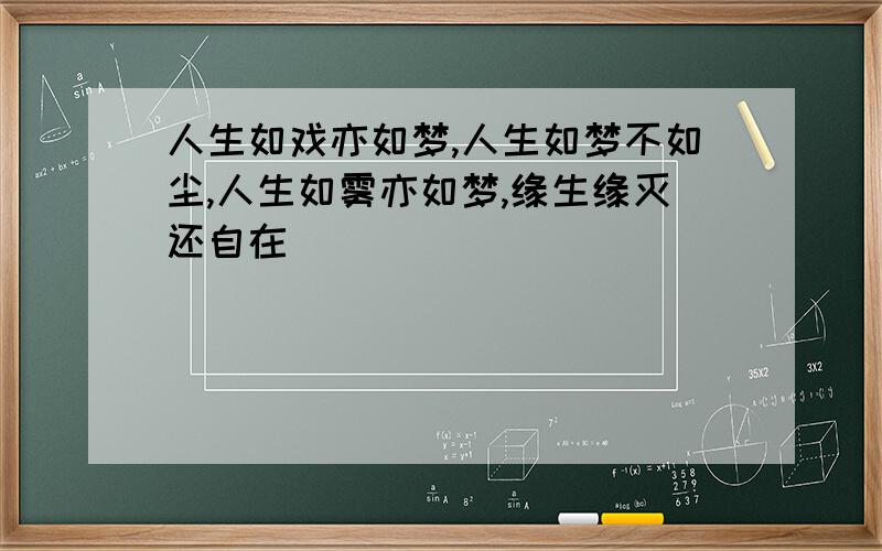 人生如戏亦如梦,人生如梦不如尘,人生如雾亦如梦,缘生缘灭还自在