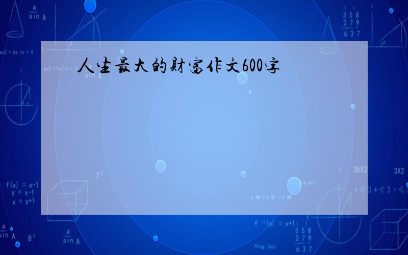 人生最大的财富作文600字