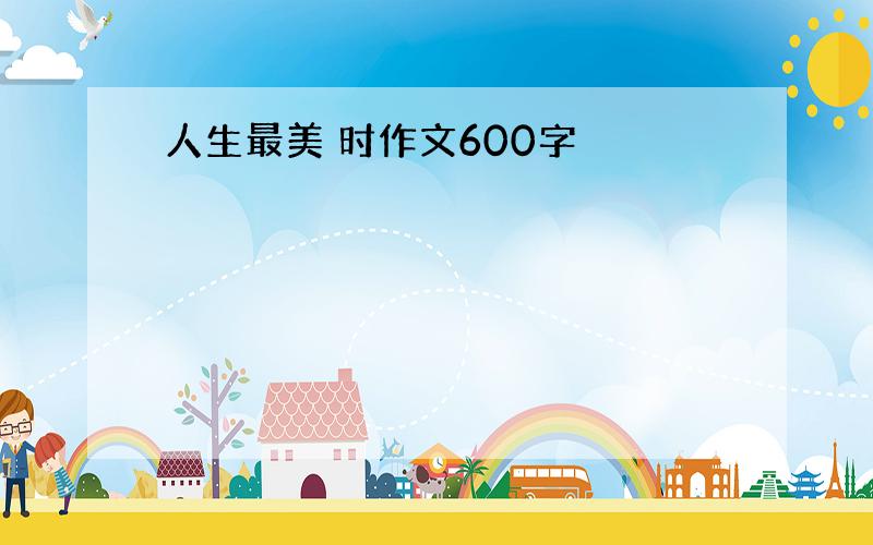 人生最美 时作文600字