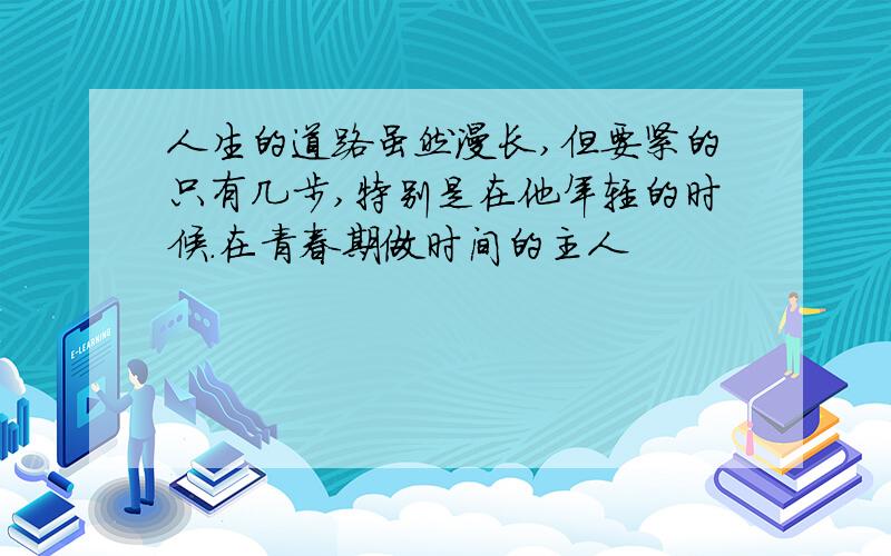 人生的道路虽然漫长,但要紧的只有几步,特别是在他年轻的时候.在青春期做时间的主人