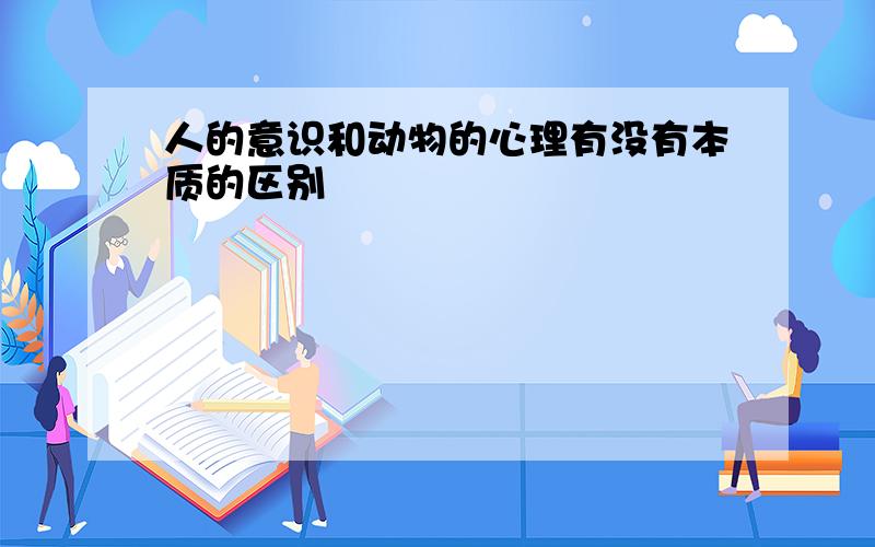 人的意识和动物的心理有没有本质的区别