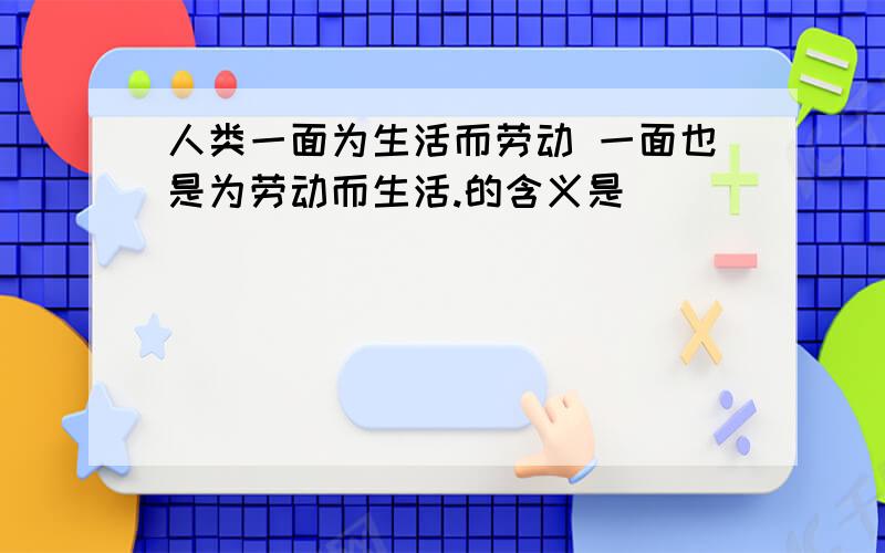 人类一面为生活而劳动 一面也是为劳动而生活.的含义是