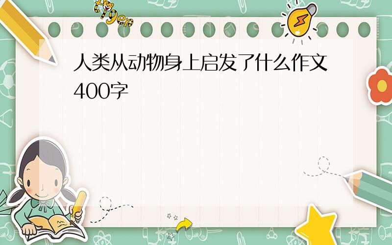 人类从动物身上启发了什么作文400字