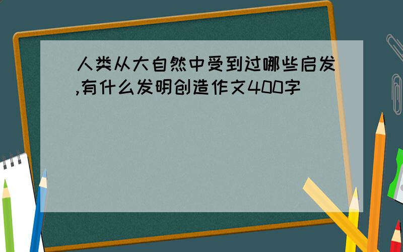 人类从大自然中受到过哪些启发,有什么发明创造作文400字