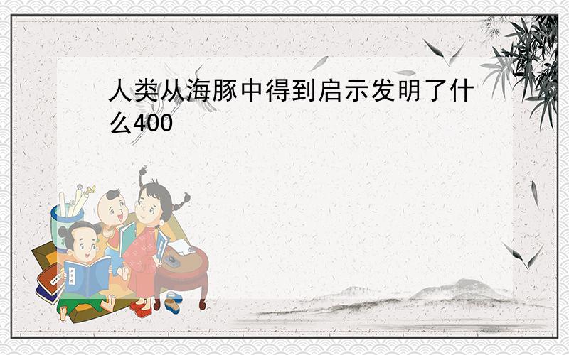 人类从海豚中得到启示发明了什么400