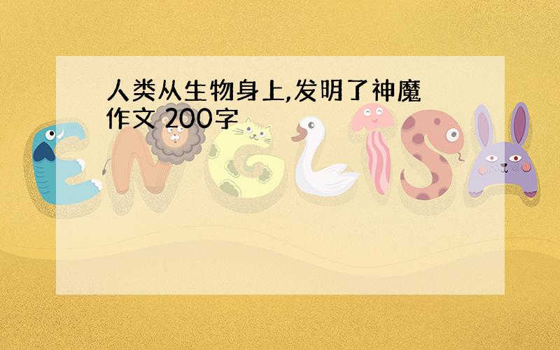 人类从生物身上,发明了神魔 作文 200字