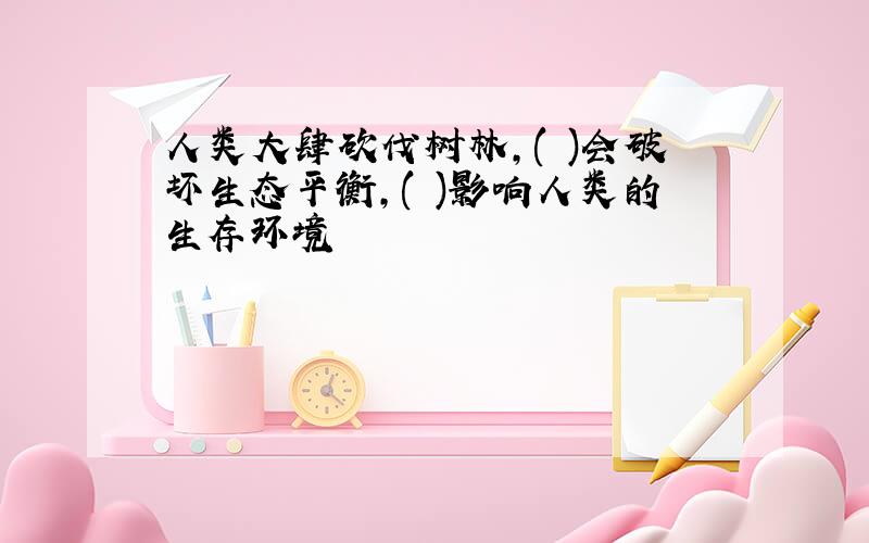 人类大肆砍伐树林,( )会破坏生态平衡,( )影响人类的生存环境