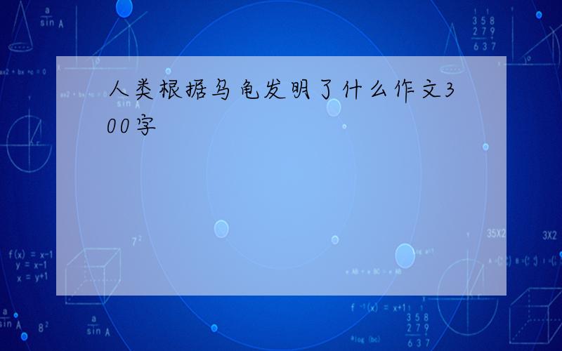 人类根据乌龟发明了什么作文300字