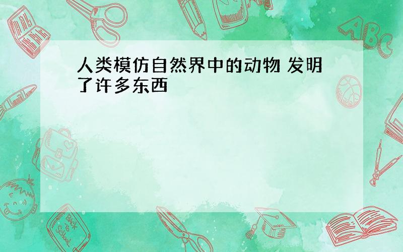 人类模仿自然界中的动物 发明了许多东西