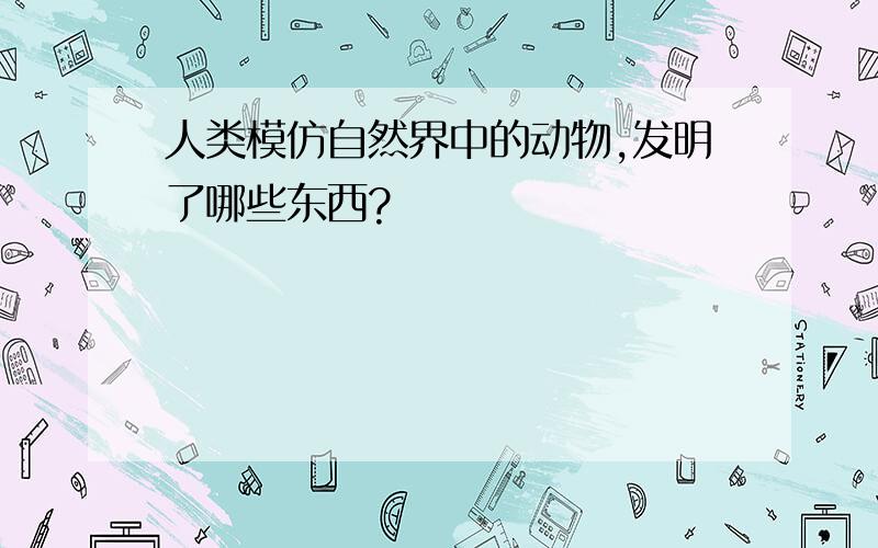 人类模仿自然界中的动物,发明了哪些东西?