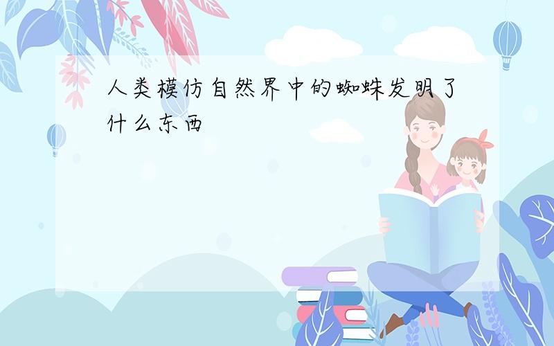 人类模仿自然界中的蜘蛛发明了什么东西