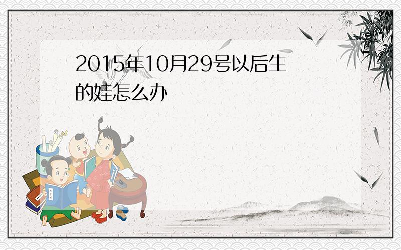 2015年10月29号以后生的娃怎么办