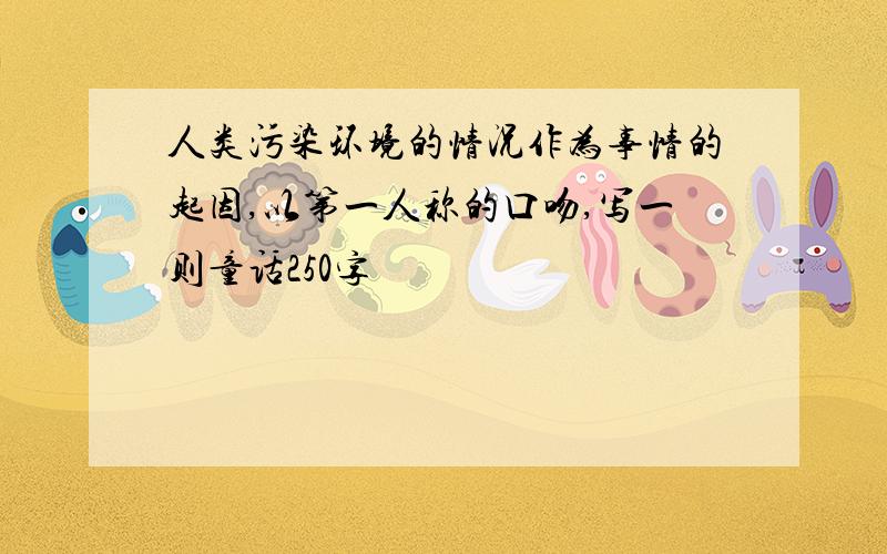 人类污染环境的情况作为事情的起因,以第一人称的口吻,写一则童话250字