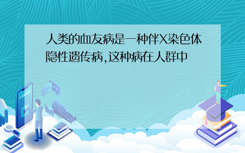 人类的血友病是一种伴X染色体隐性遗传病,这种病在人群中