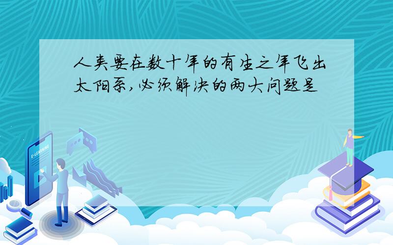 人类要在数十年的有生之年飞出太阳系,必须解决的两大问题是