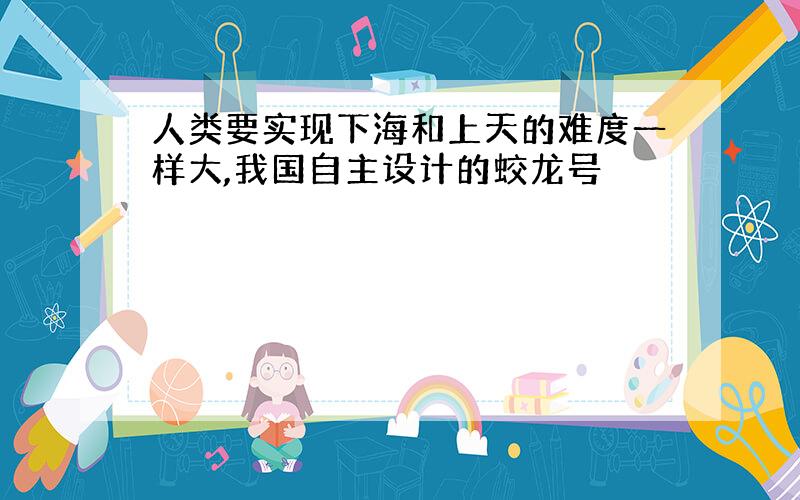 人类要实现下海和上天的难度一样大,我国自主设计的蛟龙号