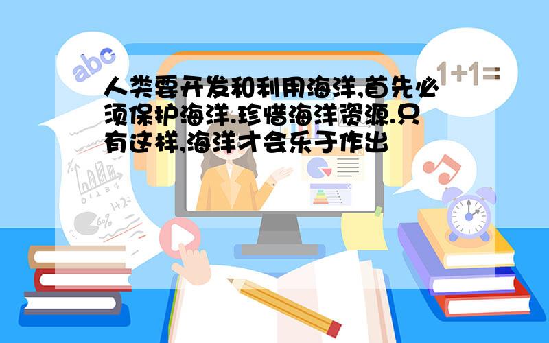 人类要开发和利用海洋,首先必须保护海洋.珍惜海洋资源.只有这样,海洋才会乐于作出