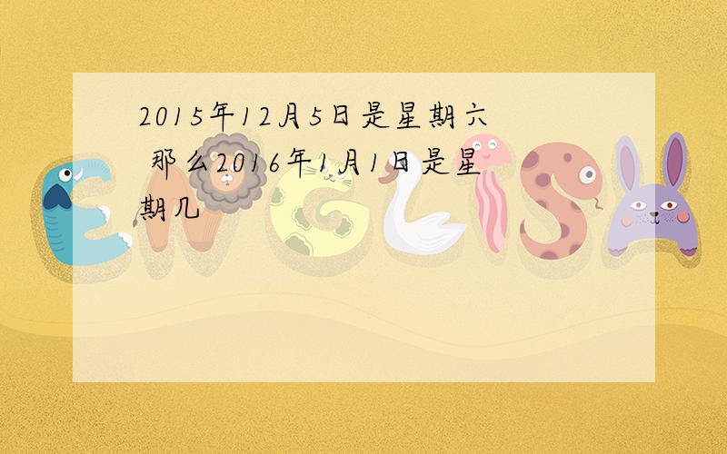 2015年12月5日是星期六 那么2016年1月1日是星期几