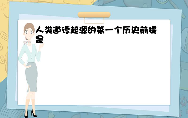 人类道德起源的第一个历史前提是