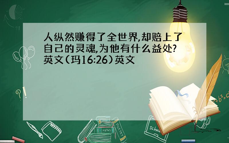 人纵然赚得了全世界,却赔上了自己的灵魂,为他有什么益处?英文(玛16:26)英文