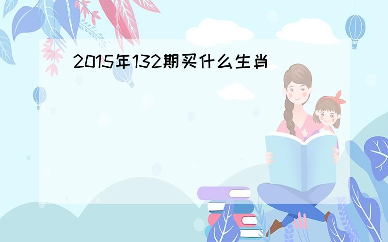 2015年132期买什么生肖