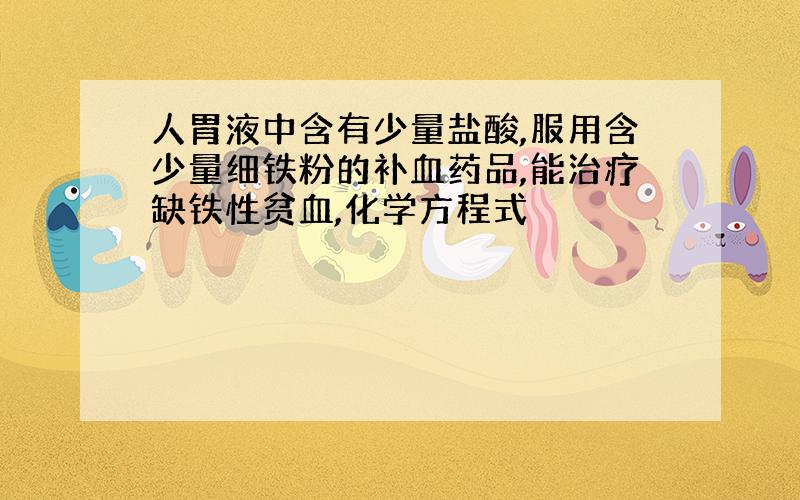 人胃液中含有少量盐酸,服用含少量细铁粉的补血药品,能治疗缺铁性贫血,化学方程式