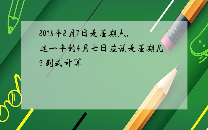 2015年2月7日是星期六,这一年的4月七日应该是星期几?列式计算