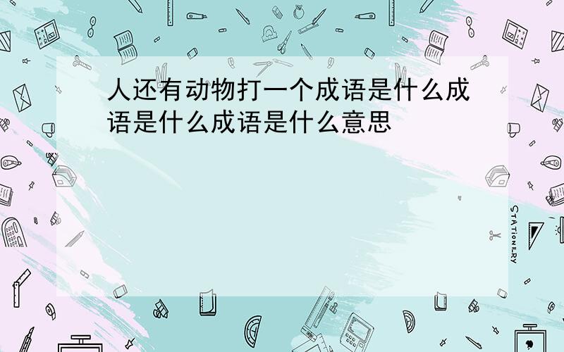 人还有动物打一个成语是什么成语是什么成语是什么意思