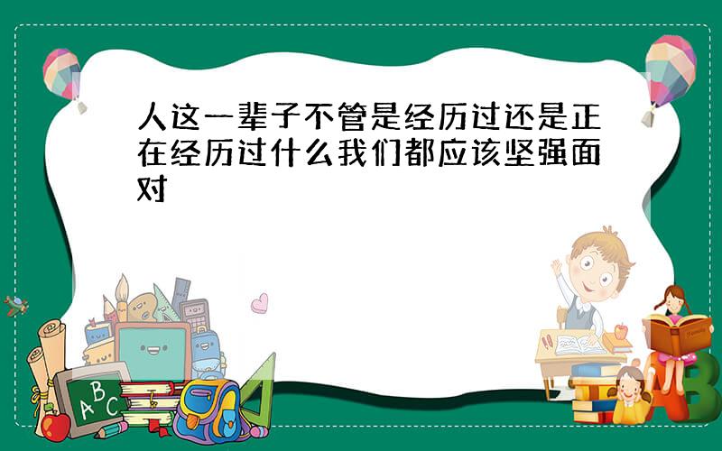 人这一辈子不管是经历过还是正在经历过什么我们都应该坚强面对