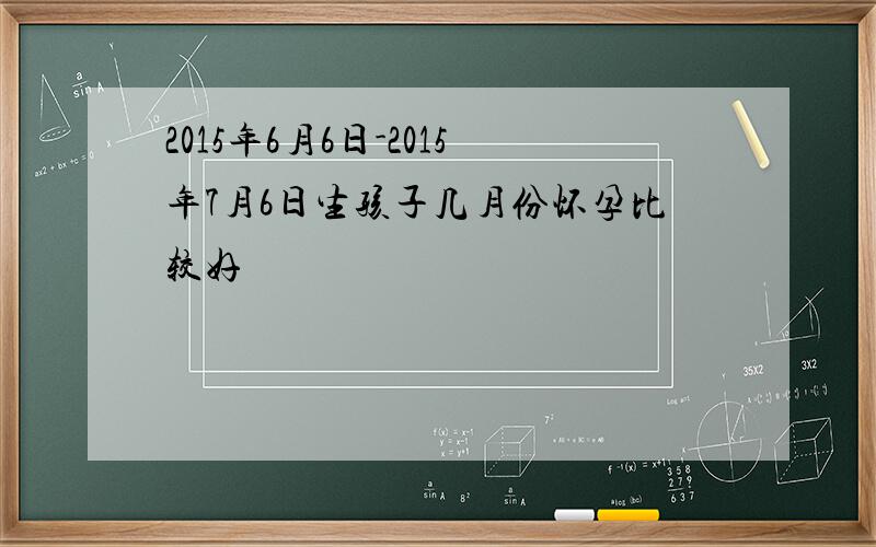 2015年6月6日-2015年7月6日生孩子几月份怀孕比较好