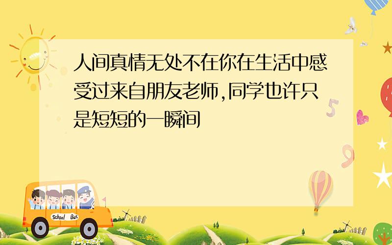 人间真情无处不在你在生活中感受过来自朋友老师,同学也许只是短短的一瞬间