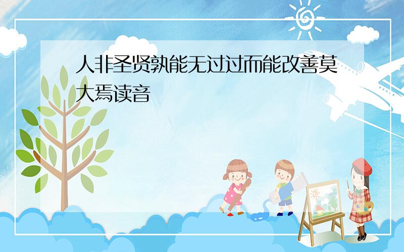 人非圣贤孰能无过过而能改善莫大焉读音