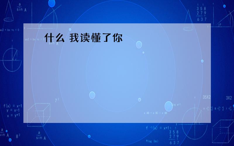 什么 我读懂了你